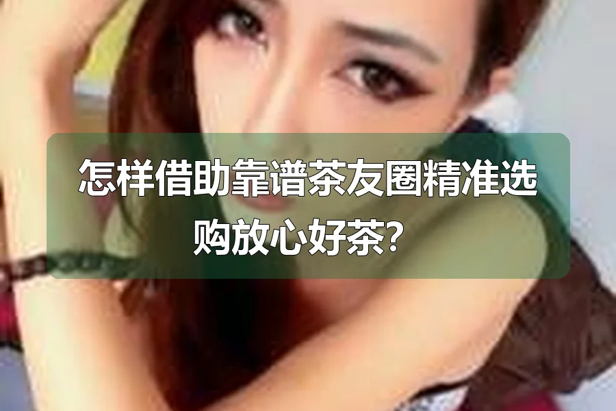 怎样借助靠谱茶友圈精准选购放心好茶?